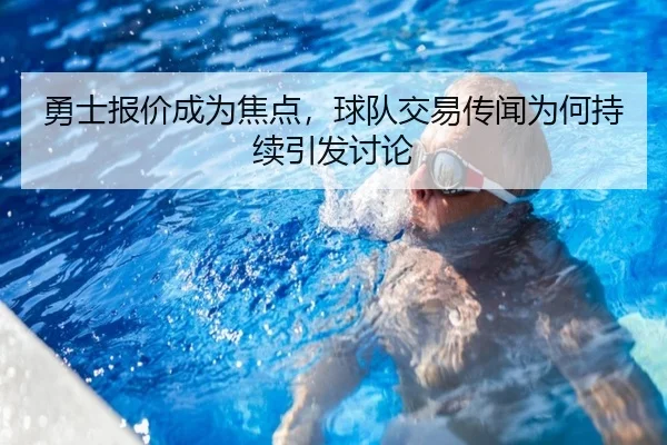 勇士报价成为焦点，球队交易传闻为何持续引发讨论 - kaiyun