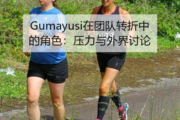 Gumayusi在团队转折中的角色：压力与外界讨论